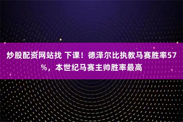 炒股配资网站找 下课！德泽尔比执教马赛胜率57%，本世纪马赛主帅胜率最高