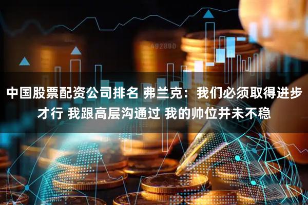 中国股票配资公司排名 弗兰克：我们必须取得进步才行 我跟高层沟通过 我的帅位并未不稳