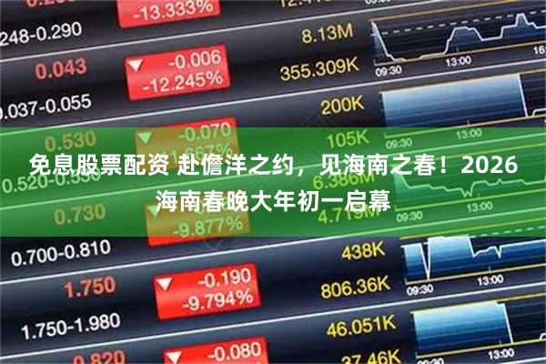 免息股票配资 赴儋洋之约，见海南之春！2026海南春晚大年初一启幕