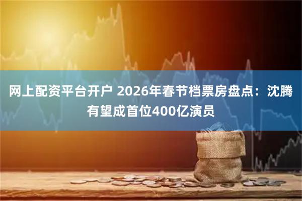 网上配资平台开户 2026年春节档票房盘点：沈腾有望成首位400亿演员