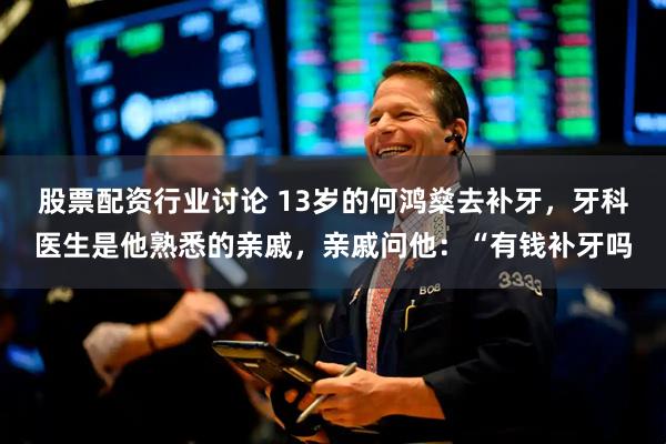股票配资行业讨论 13岁的何鸿燊去补牙，牙科医生是他熟悉的亲戚，亲戚问他：“有钱补牙吗
