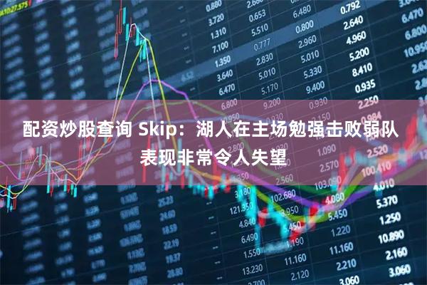 配资炒股查询 Skip：湖人在主场勉强击败弱队 表现非常令人失望