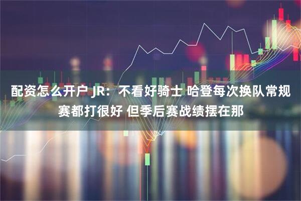 配资怎么开户 JR：不看好骑士 哈登每次换队常规赛都打很好 但季后赛战绩摆在那