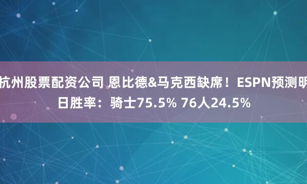 杭州股票配资公司 恩比德&马克西缺席！ESPN预测明日胜率：骑士75.5% 76人24.5%