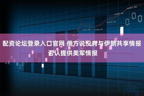 配资论坛登录入口官网 俄方说没有与伊朗共享情报 否认提供美军情报