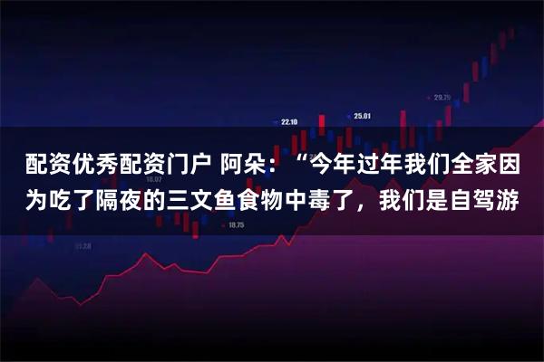 配资优秀配资门户 阿朵：“今年过年我们全家因为吃了隔夜的三文鱼食物中毒了，我们是自驾游