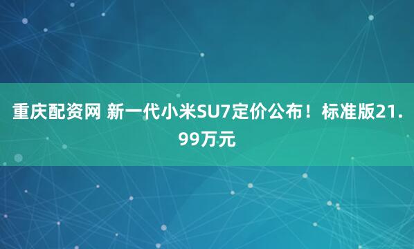 重庆配资网 新一代小米SU7定价公布！标准版21.99万元