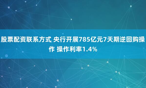 股票配资联系方式 央行开展785亿元7天期逆回购操作 操作利率1.4%