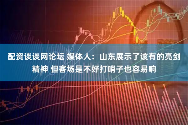 配资谈谈网论坛 媒体人:山东展示了该有的亮剑精神 但客场是不好打哨子也容易响