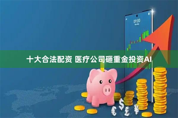 十大合法配资 医疗公司砸重金投资AI