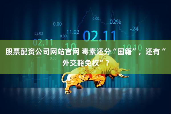 股票配资公司网站官网 毒素还分“国籍”，还有“外交豁免权”？