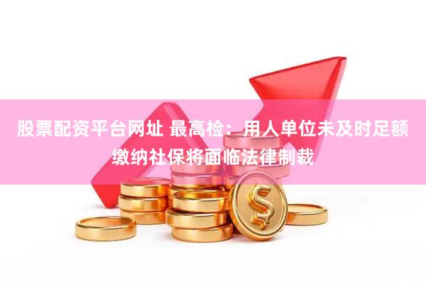 股票配资平台网址 最高检：用人单位未及时足额缴纳社保将面临法律制裁