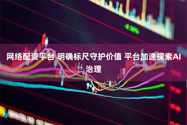 网络配资平台 明确标尺守护价值 平台加速探索AI治理