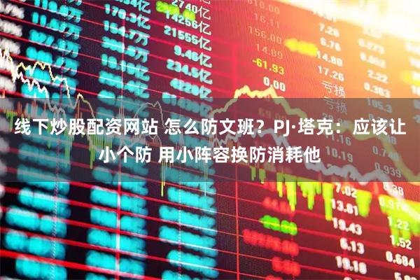 线下炒股配资网站 怎么防文班？PJ·塔克：应该让小个防 用小阵容换防消耗他