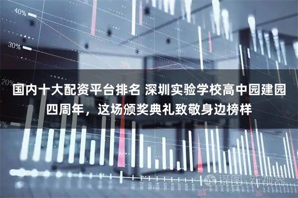 国内十大配资平台排名 深圳实验学校高中园建园四周年，这场颁奖典礼致敬身边榜样