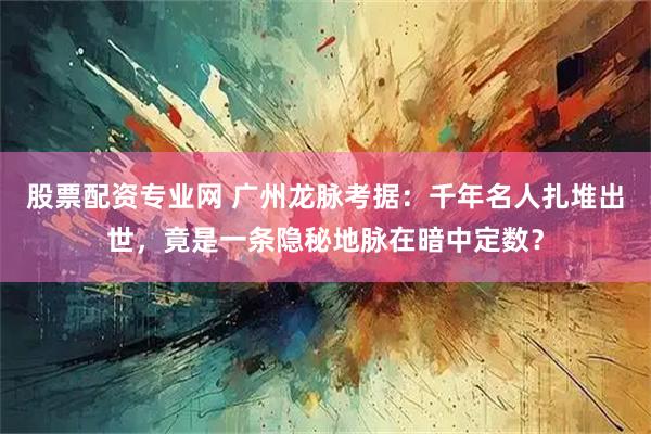 股票配资专业网 广州龙脉考据：千年名人扎堆出世，竟是一条隐秘地脉在暗中定数？