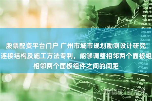 股票配资平台门户 广州市城市规划勘测设计研究院申请桥面板连接结构及施工方法专利，能够调整相邻两个面板组件之间的间距