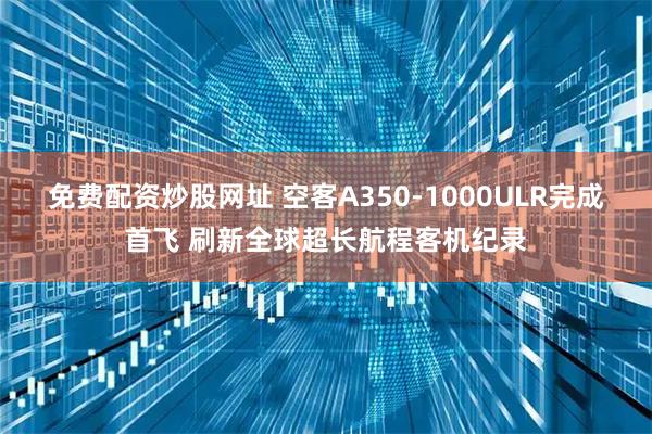 免费配资炒股网址 空客A350-1000ULR完成首飞 刷新全球超长航程客机纪录