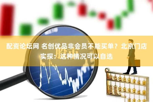 配资论坛网 名创优品非会员不能买单？北京门店实探：这种情况可以自选