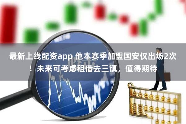 最新上线配资app 他本赛季加盟国安仅出场2次！未来可考虑租借去三镇，值得期待