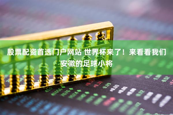 股票配资首选门户网站 世界杯来了！来看看我们安徽的足球小将