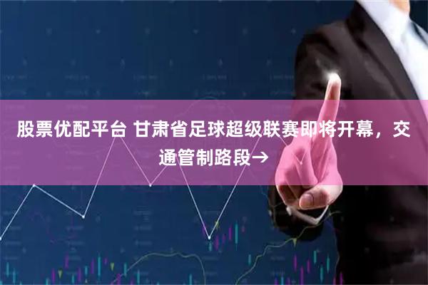 股票优配平台 甘肃省足球超级联赛即将开幕,交通管制路段→